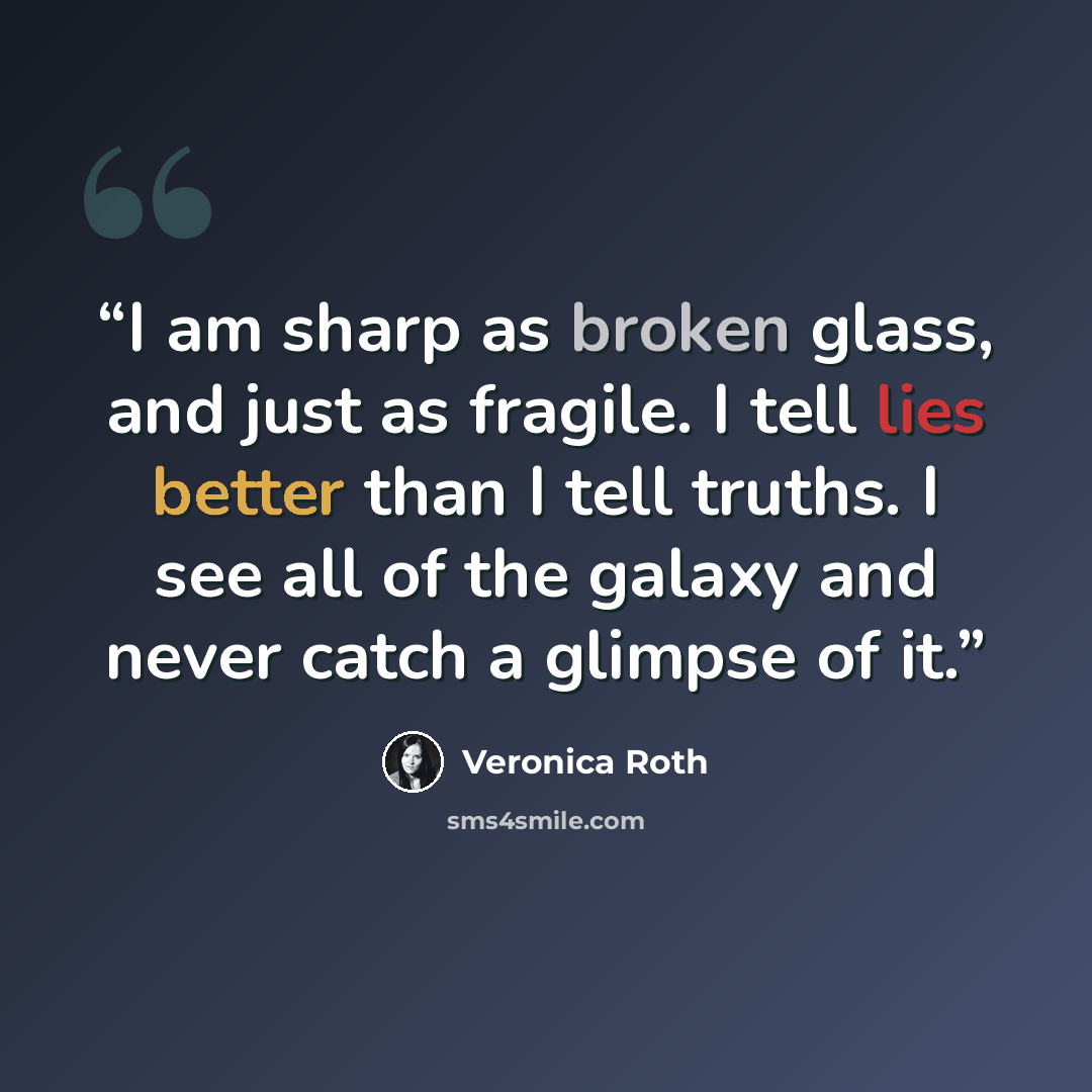 “I am sharp as broken glass, and just as fragile. I tell lies better than I tell truths. I see all of the galaxy and never catch a glimpse of it.” quote by Veronica Roth