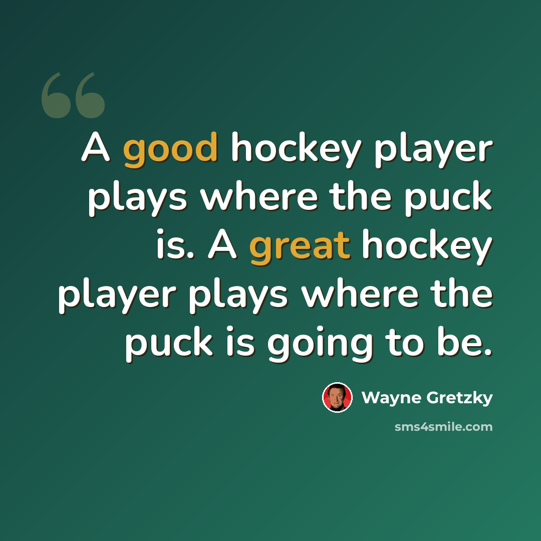 “A good hockey player plays where the puck is. A great hockey player plays where the puck is going to be.” quote by Wayne Gretzky