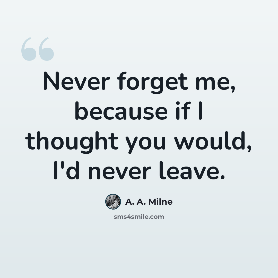 “Never forget me, because if I thought you would, I'd never leave.” quote by A. A. Milne