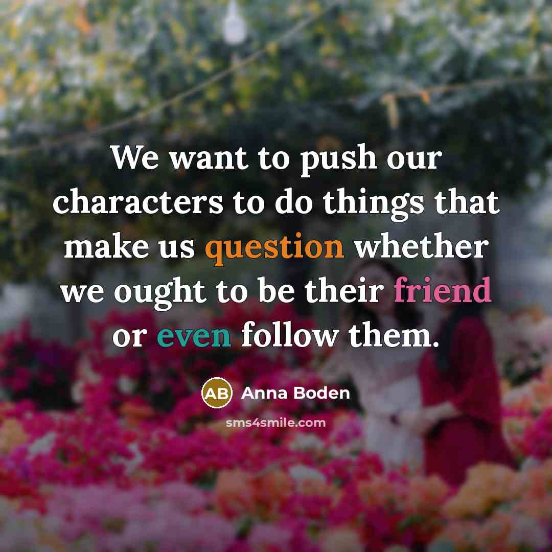 “We want to push our characters to do things that make us question whether we ought to be their friend or even follow them.” quote by Anna Boden