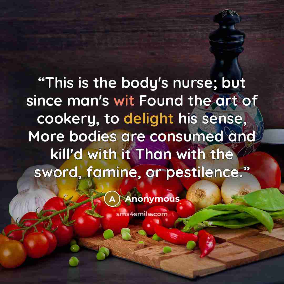 “This is the body's nurse; but since man's wit Found the art of cookery, to delight his sense, More bodies are consumed and kill'd with it Than with the sword, famine, or pestilence.” quote by Anonymous