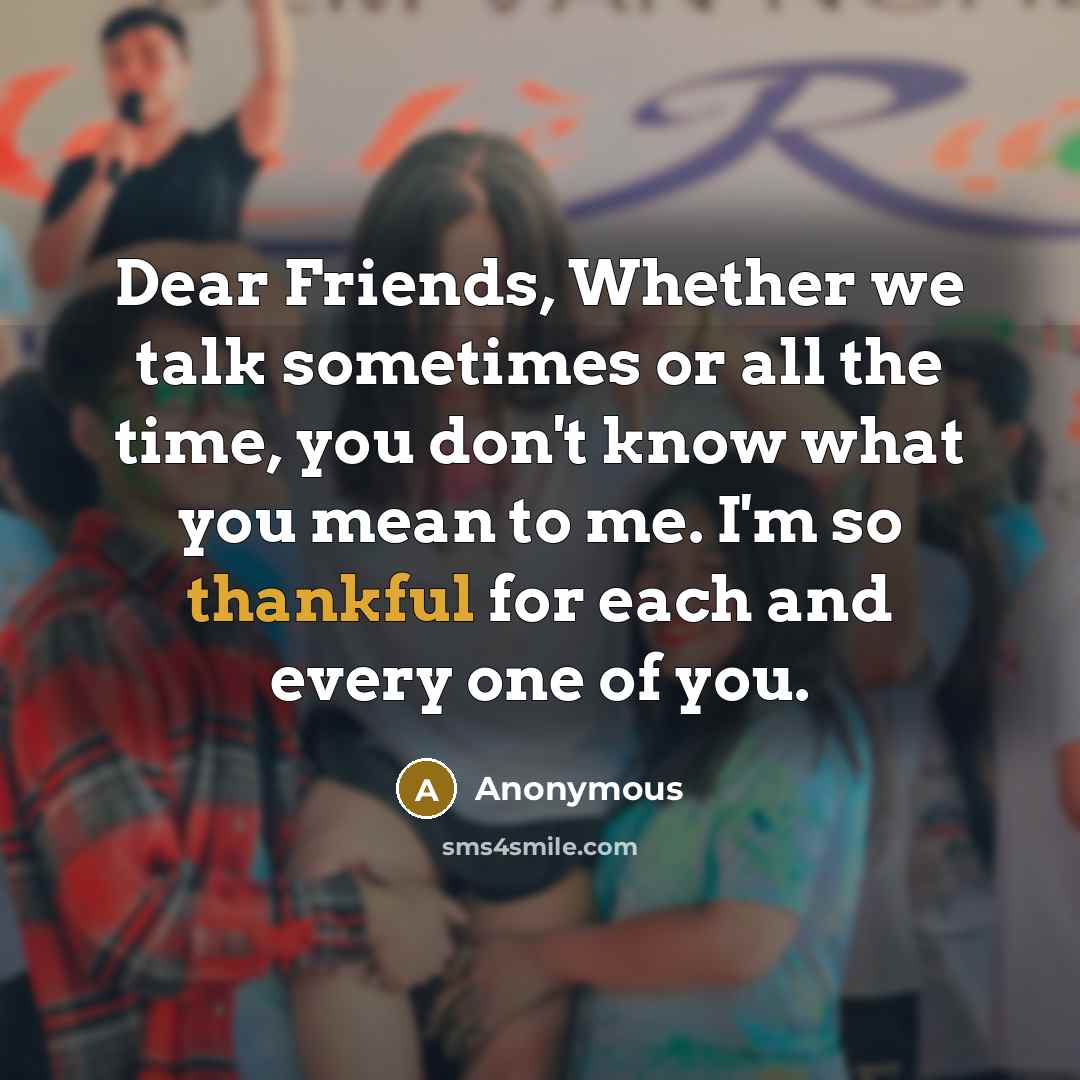 “Dear Friends, Whether we talk sometimes or all the time, you don't know what you mean to me. I'm so thankful for each and every one of you.” quote by Anonymous