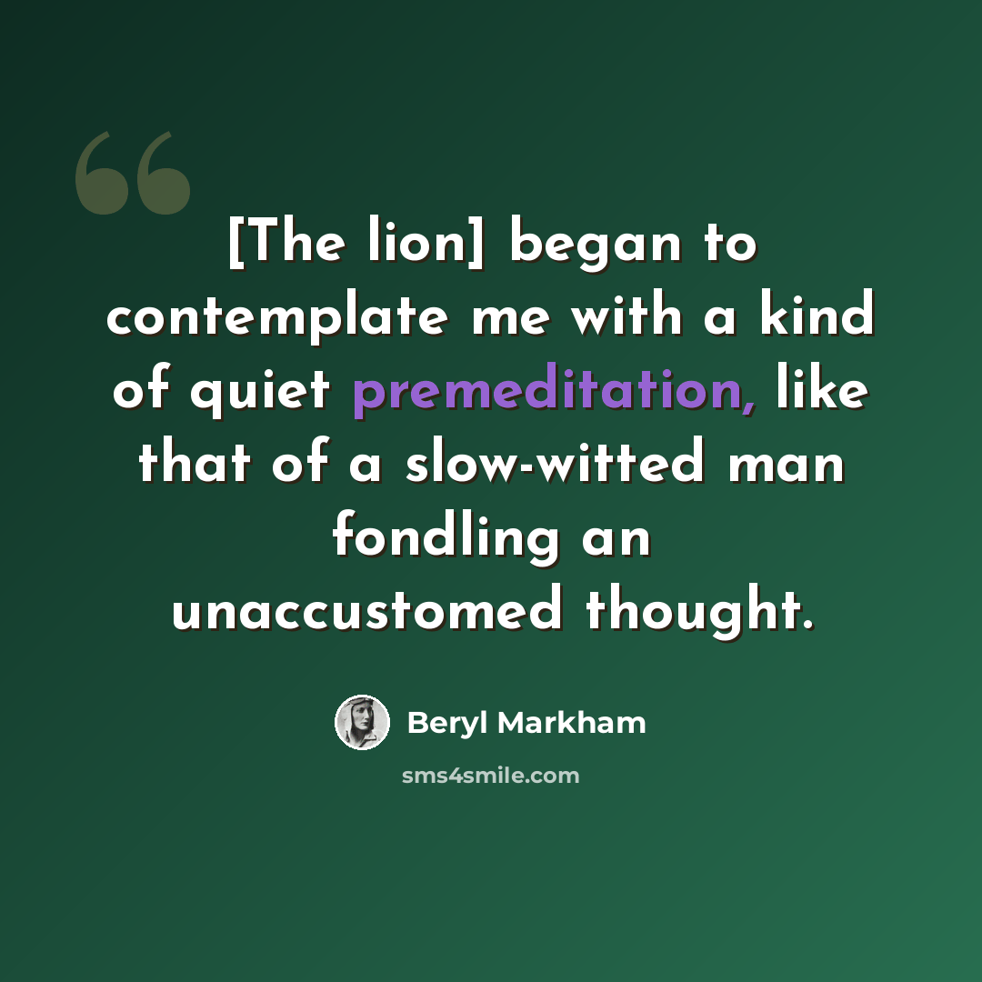 “[The lion] began to contemplate me with a kind of quiet premeditation, like that of a slow-witted man fondling an unaccustomed thought.” quote by Beryl Markham