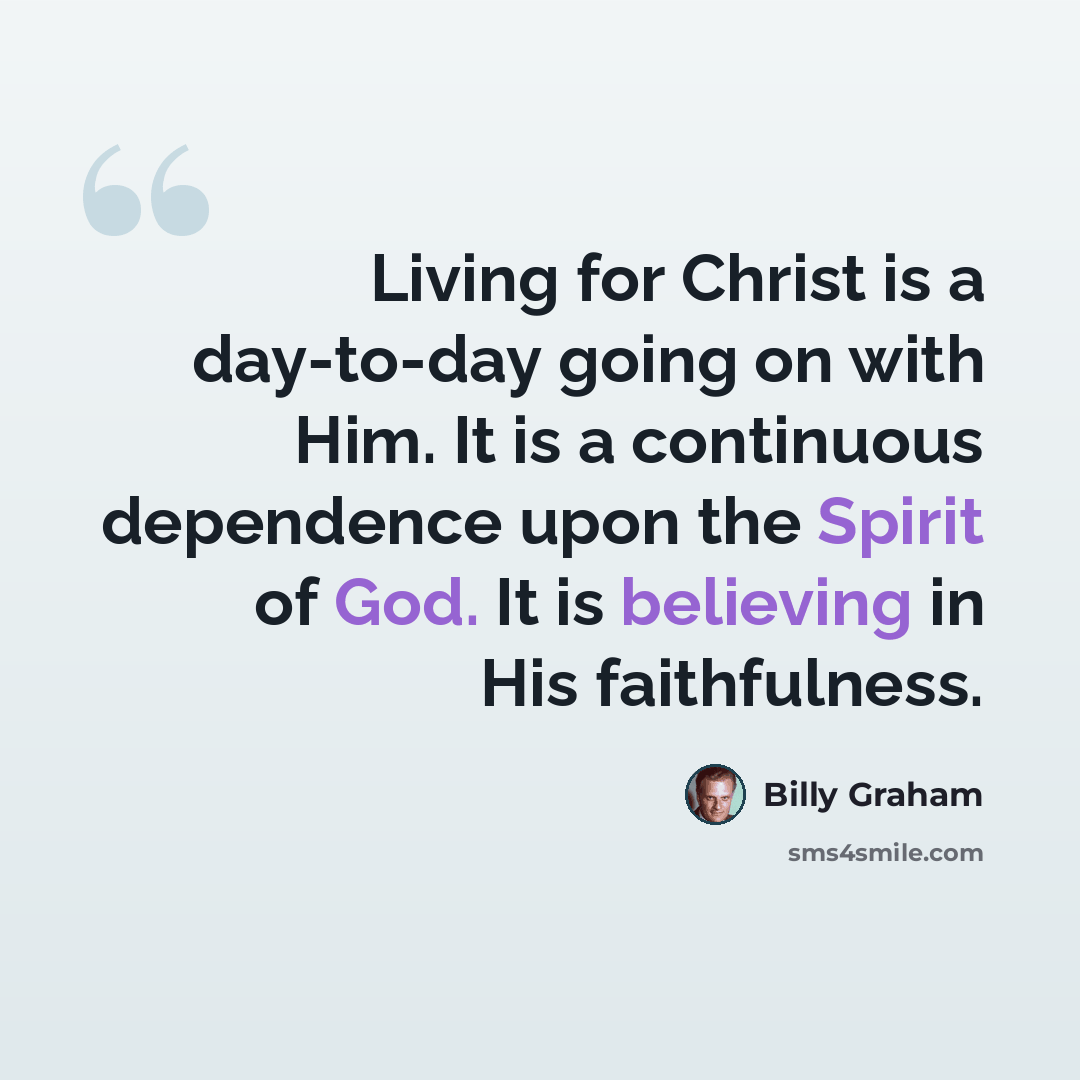 “Living for Christ is a day-to-day going on with Him. It is a continuous dependence upon the Spirit of God. It is believing in His faithfulness.” quote by Billy Graham