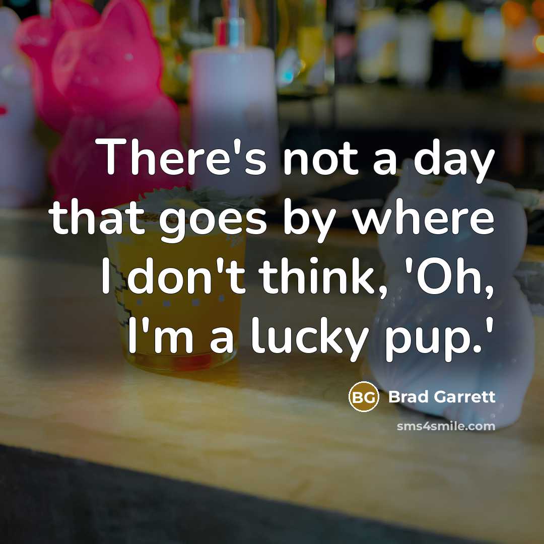 “There's not a day that goes by where I don't think, 'Oh, I'm a lucky pup.'” quote by Brad Garrett