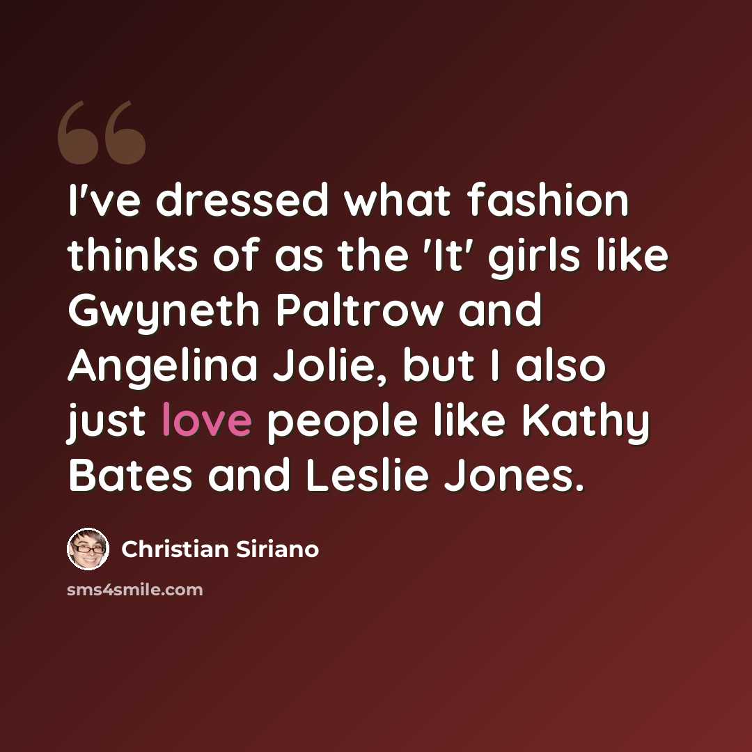 “I've dressed what fashion thinks of as the 'It' girls like Gwyneth Paltrow and Angelina Jolie, but I also just love people like Kathy Bates and Leslie Jones.” quote by Christian Siriano