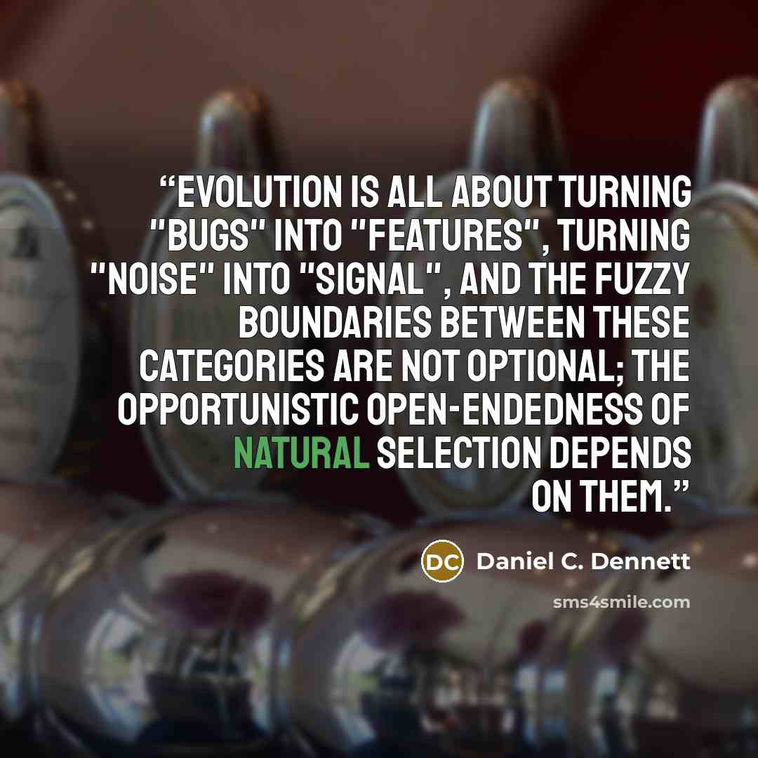 “Evolution is all about turning "bugs" into "features", turning "noise" into "signal", and the fuzzy boundaries between these categories are not optional; the opportunistic open-endedness of natural selection depends on them.” quote by Daniel C. Dennett