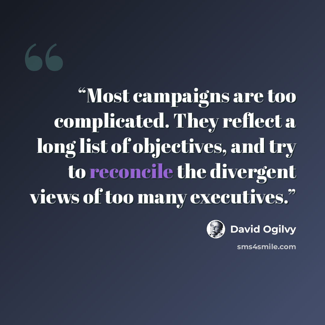 “Most campaigns are too complicated. They reflect a long list of objectives, and try to reconcile the divergent views of too many executives.” quote by David Ogilvy