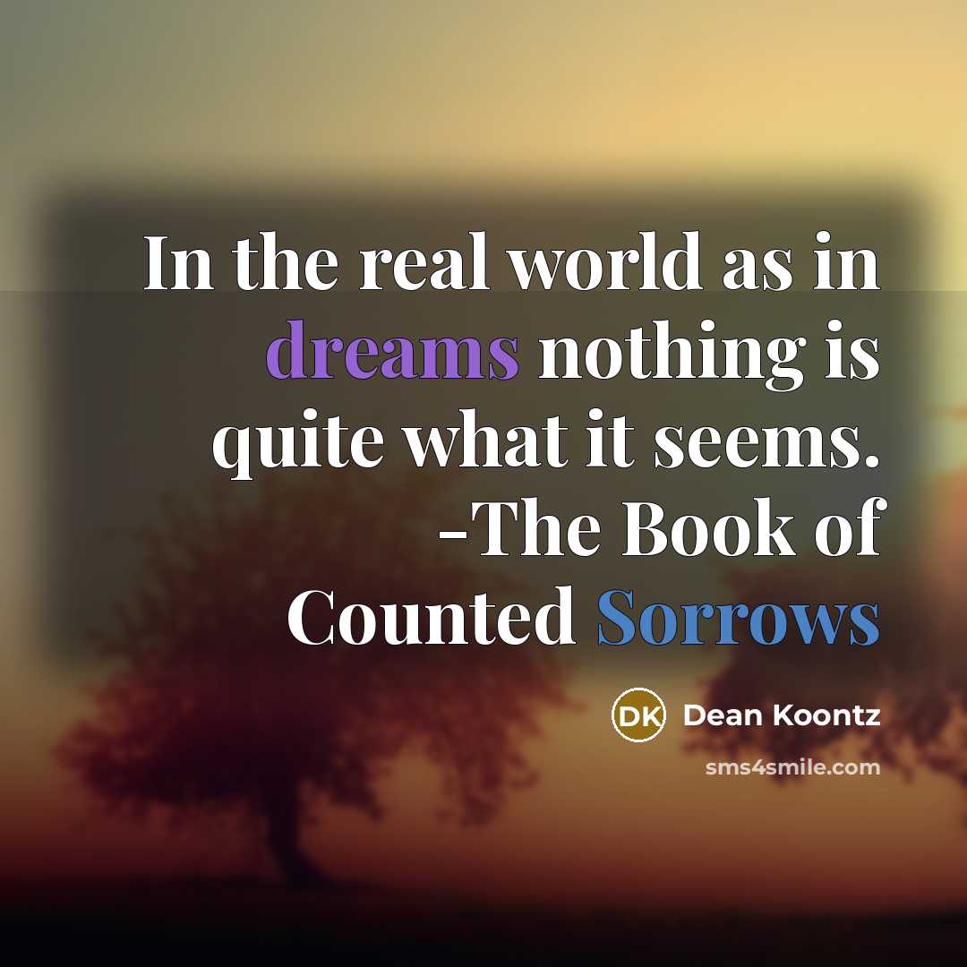 “In the real world as in dreams nothing is quite what it seems. -The Book of Counted Sorrows” quote by Dean Koontz