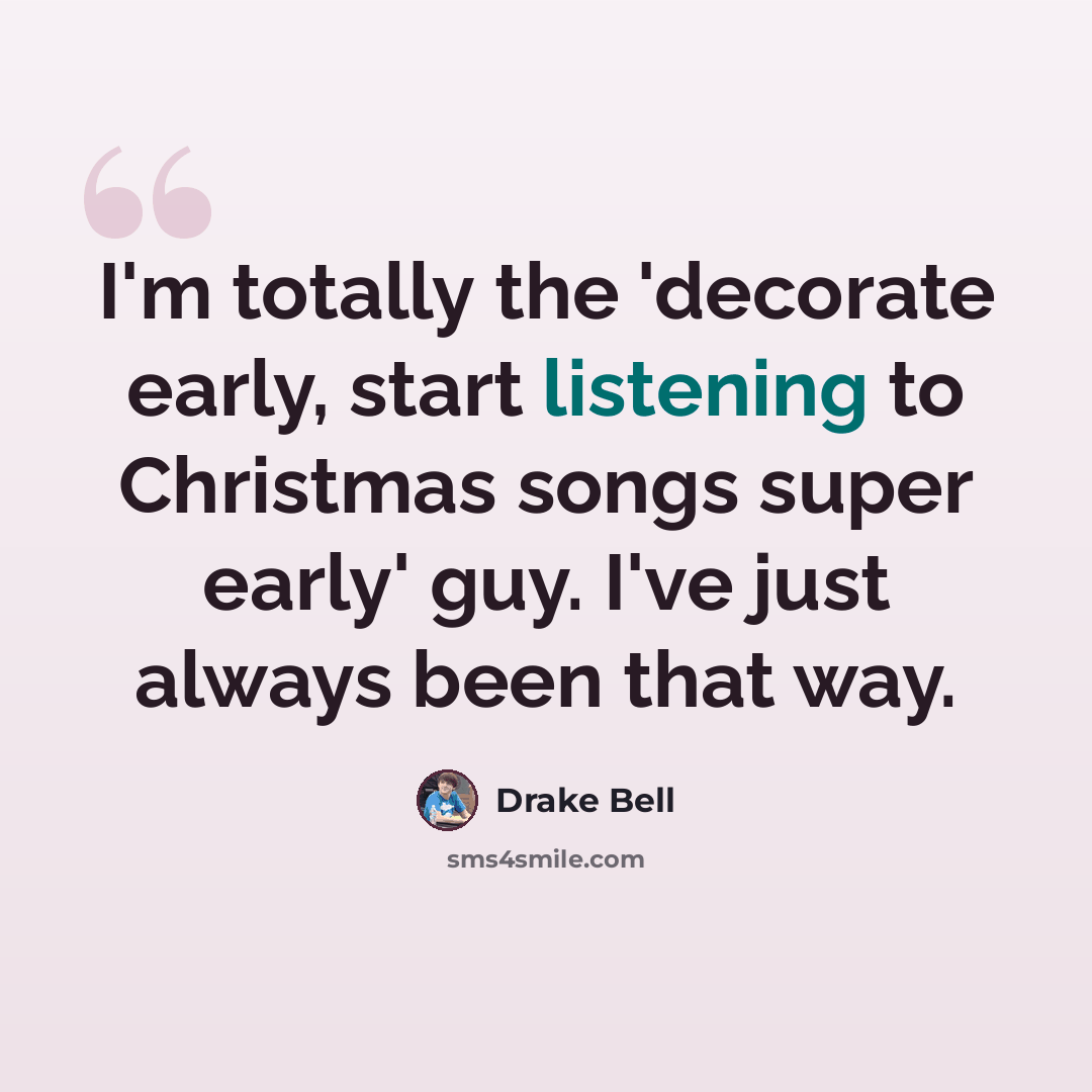 “I'm totally the 'decorate early, start listening to Christmas songs super early' guy. I've just always been that way.” quote by Drake Bell