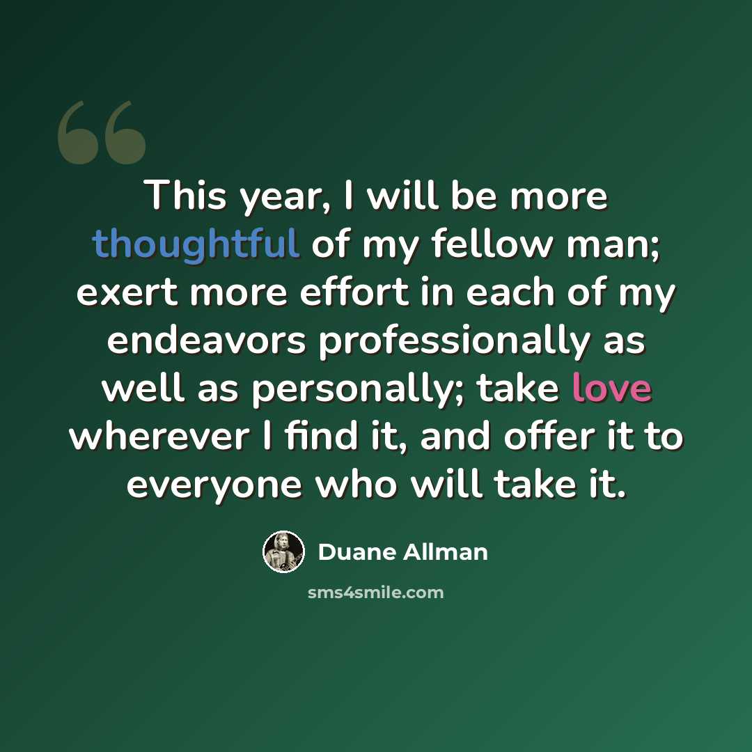“This year, I will be more thoughtful of my fellow man; exert more effort in each of my endeavors professionally as well as personally; take love wherever I find it, and offer it to everyone who will take it.” quote by Duane Allman