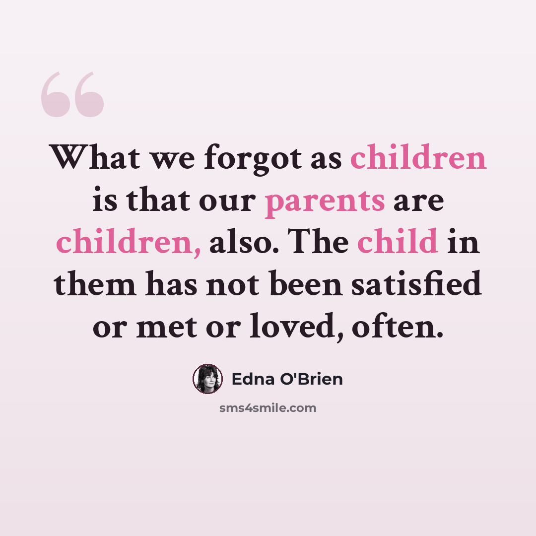 “What we forgot as children is that our parents are children, also. The child in them has not been satisfied or met or loved, often.” quote by Edna O'Brien