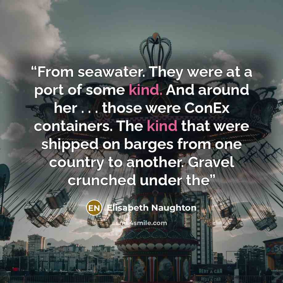 “From seawater. They were at a port of some kind. And around her . . . those were ConEx containers. The kind that were shipped on barges from one country to another. Gravel crunched under the” quote by Elisabeth Naughton