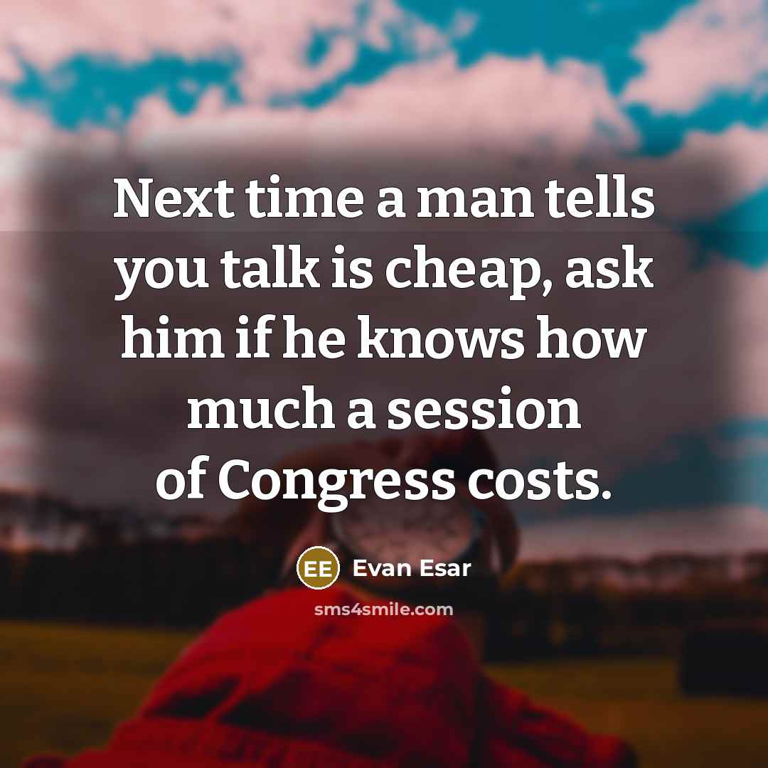 “Next time a man tells you talk is cheap, ask him if he knows how much a session of Congress costs.” quote by Evan Esar