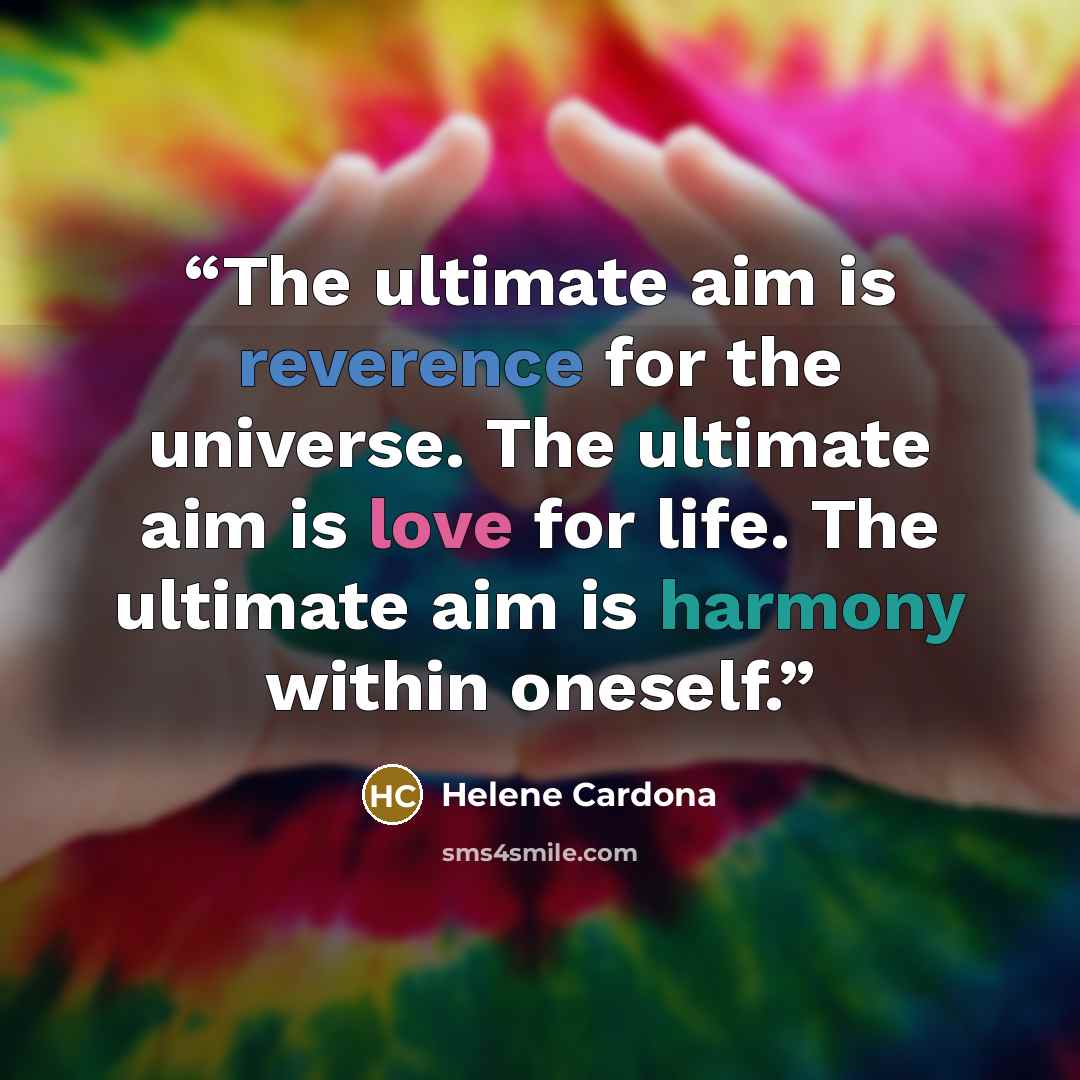 “The ultimate aim is reverence for the universe. The ultimate aim is love for life. The ultimate aim is harmony within oneself.” quote by Helene Cardona