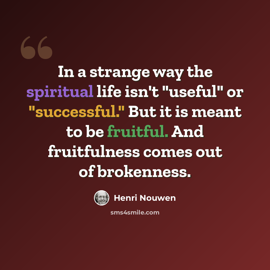 “In a strange way the spiritual life isn't "useful" or "successful." But it is meant to be fruitful. And fruitfulness comes out of brokenness.” quote by Henri Nouwen