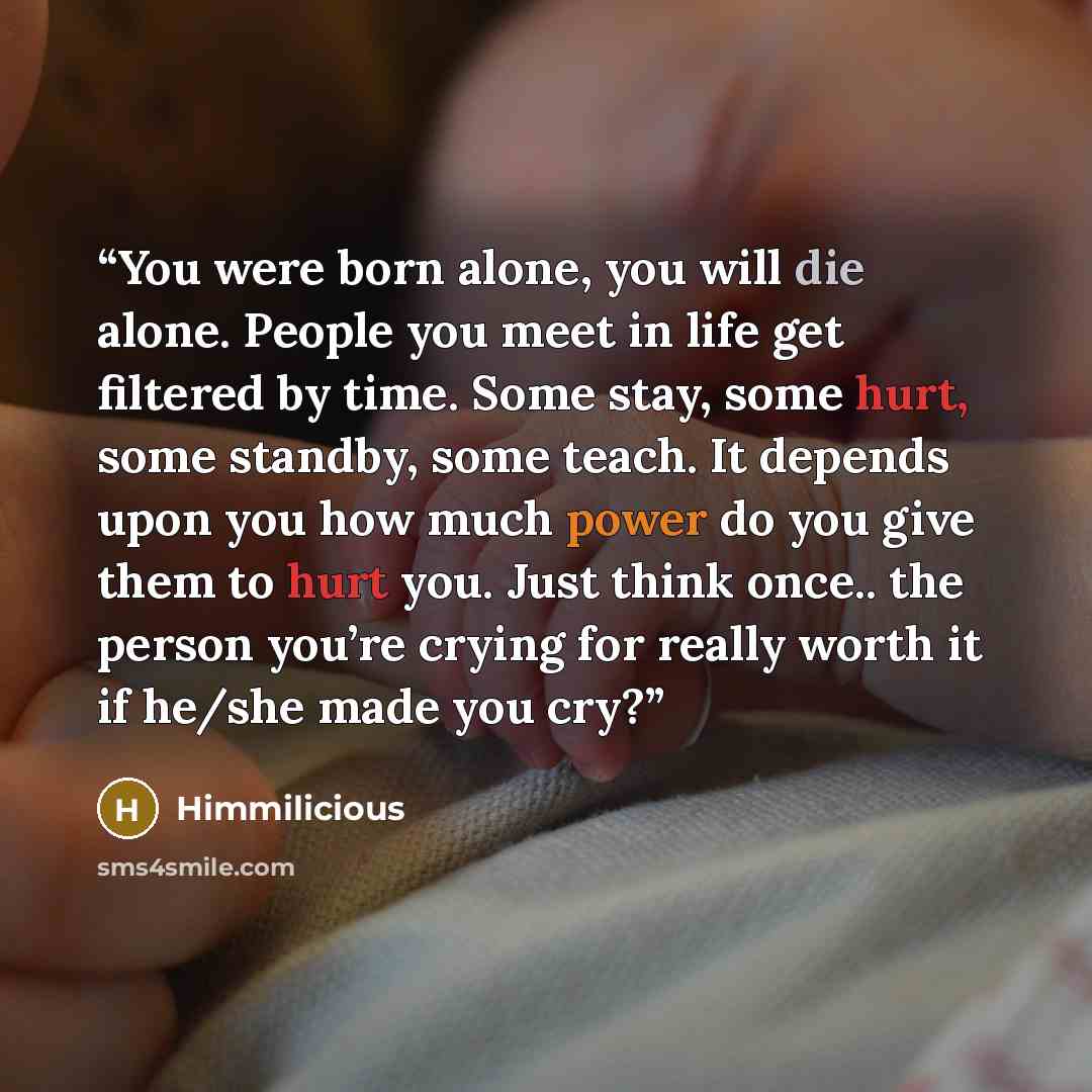 “You were born alone, you will die alone. People you meet in life get filtered by time. Some stay, some hurt, some standby, some teach. It depends upon you how much power do you give them to hurt you. Just think once.. the person you’re crying for really worth it if he/she made you cry?” quote by Himmilicious