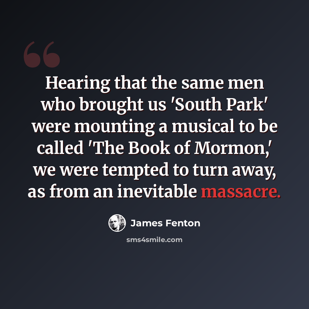 “Hearing that the same men who brought us 'South Park' were mounting a musical to be called 'The Book of Mormon,' we were tempted to turn away, as from an inevitable massacre.” quote by James Fenton