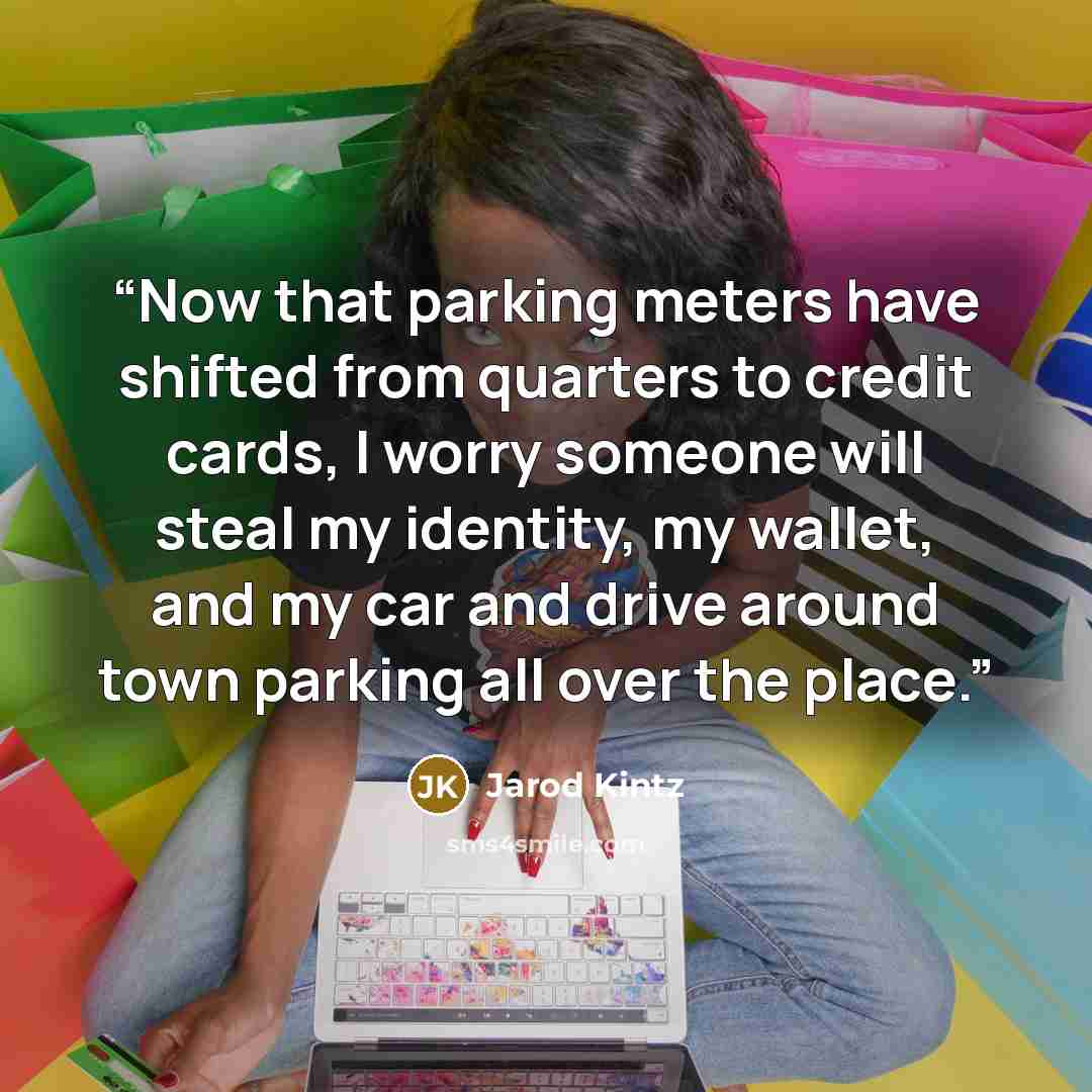“Now that parking meters have shifted from quarters to credit cards, I worry someone will steal my identity, my wallet, and my car and drive around town parking all over the place.” quote by Jarod Kintz