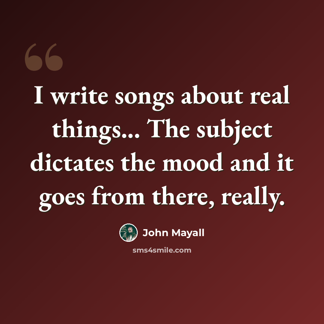 “I write songs about real things... The subject dictates the mood and it goes from there, really.” quote by John Mayall