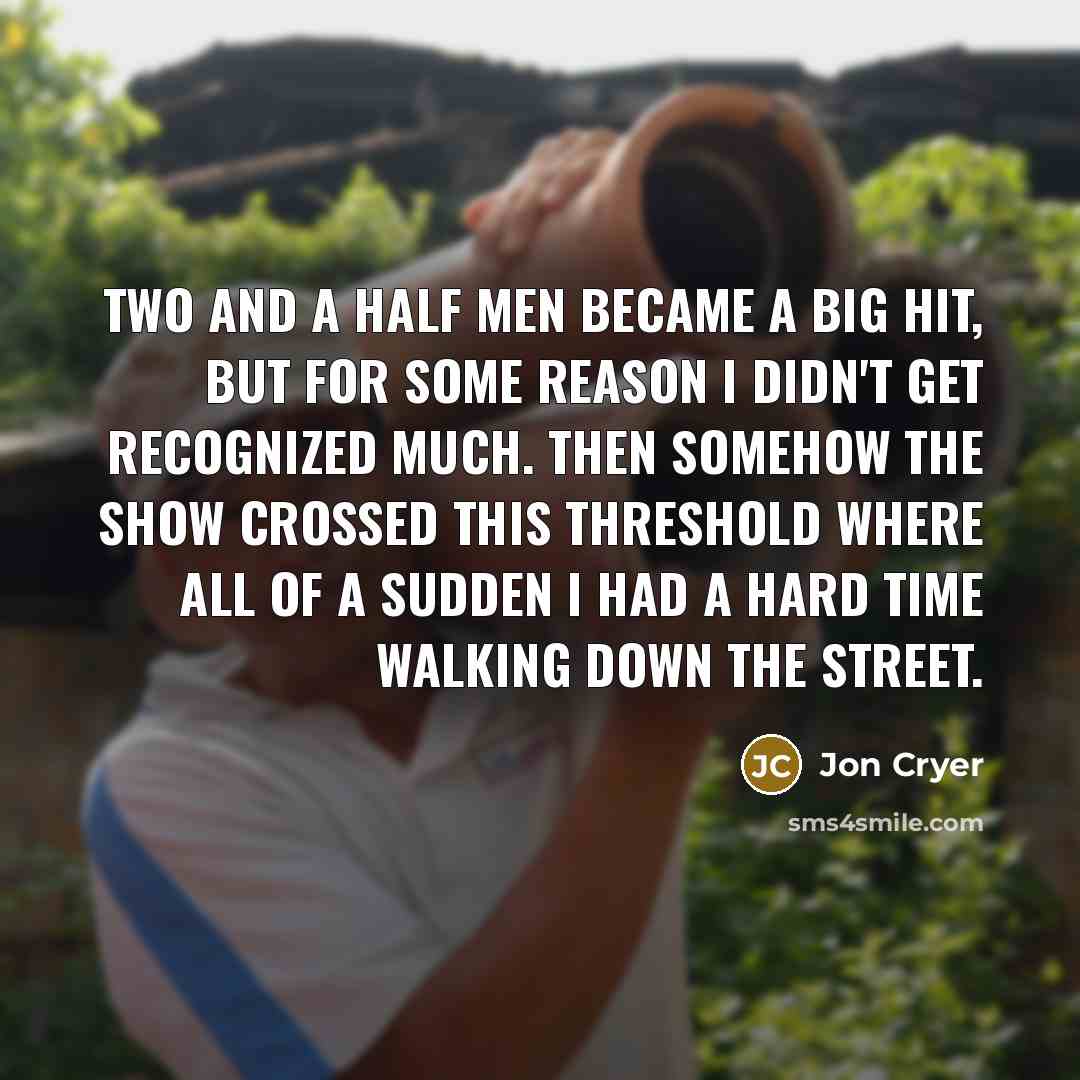 “Two and a Half Men became a big hit, but for some reason I didn't get recognized much. Then somehow the show crossed this threshold where all of a sudden I had a hard time walking down the street.” quote by Jon Cryer