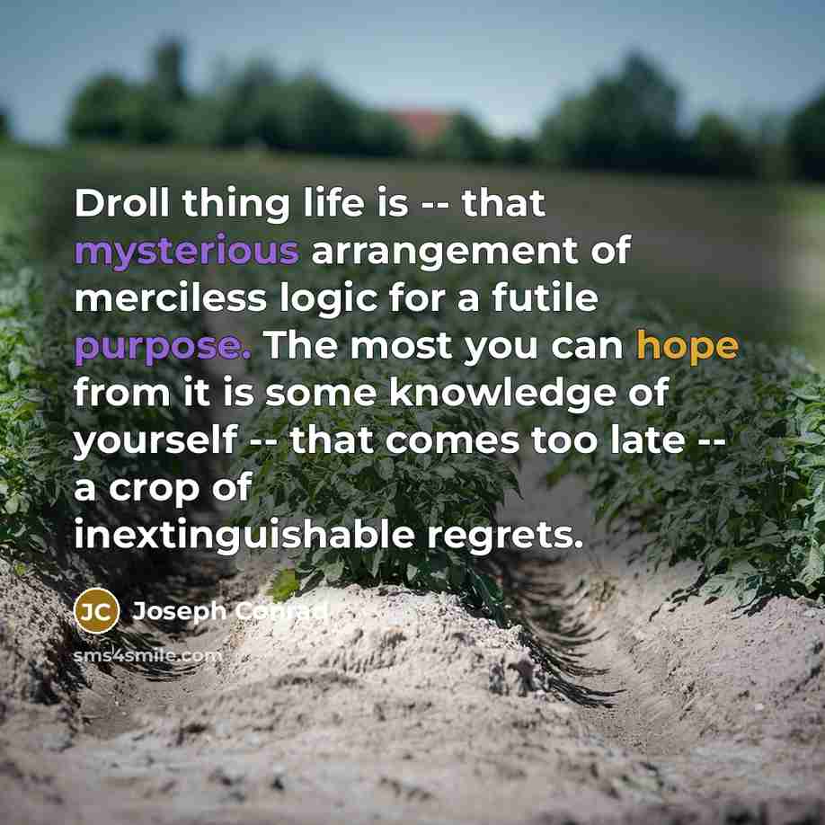 “Droll thing life is -- that mysterious arrangement of merciless logic for a futile purpose. The most you can hope from it is some knowledge of yourself -- that comes too late -- a crop of inextinguishable regrets.” quote by Joseph Conrad