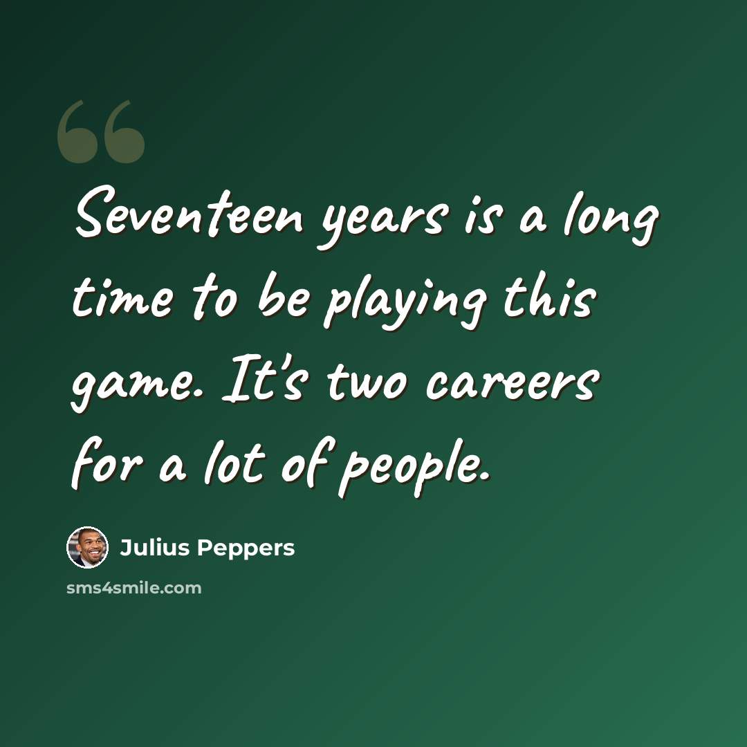 “Seventeen years is a long time to be playing this game. It's two careers for a lot of people.” quote by Julius Peppers