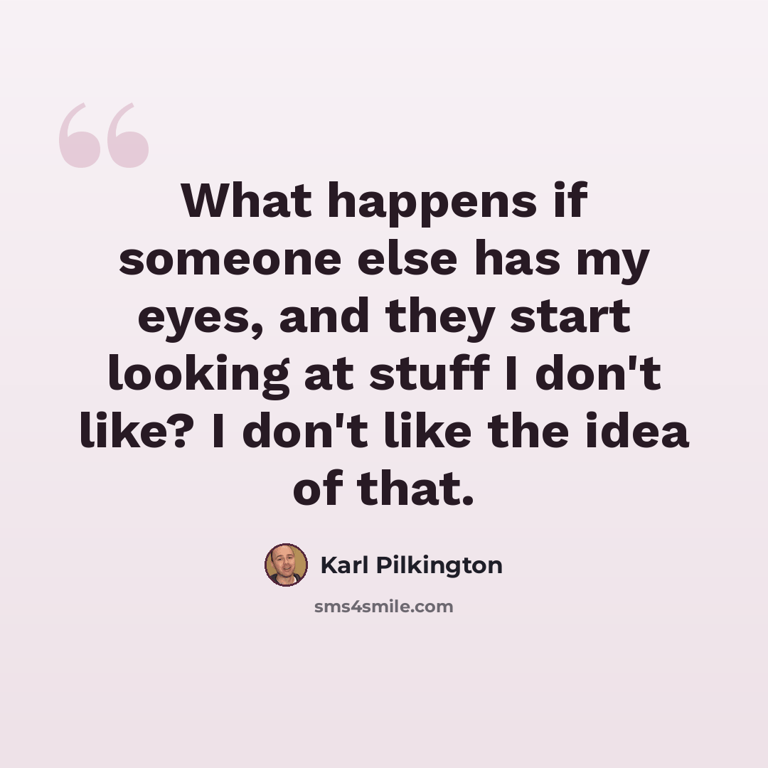 “What happens if someone else has my eyes, and they start looking at stuff I don't like? I don't like the idea of that.” quote by Karl Pilkington