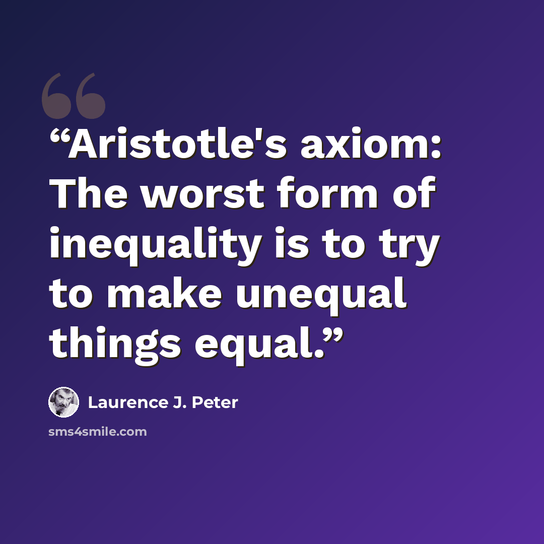 “Aristotle's axiom: The worst form of inequality is to try to make unequal things equal.” quote by Laurence J. Peter