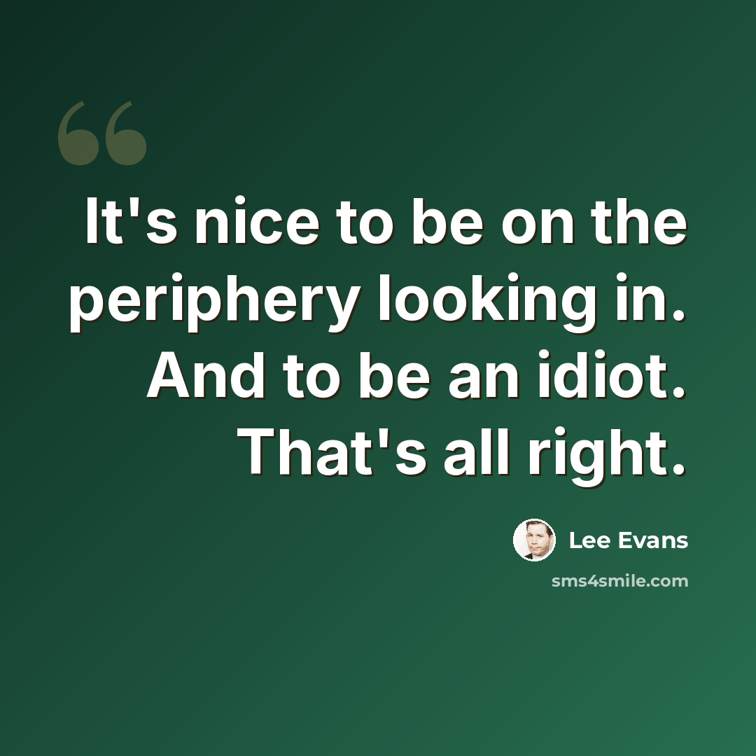 “It's nice to be on the periphery looking in. And to be an idiot. That's all right.” quote by Lee Evans