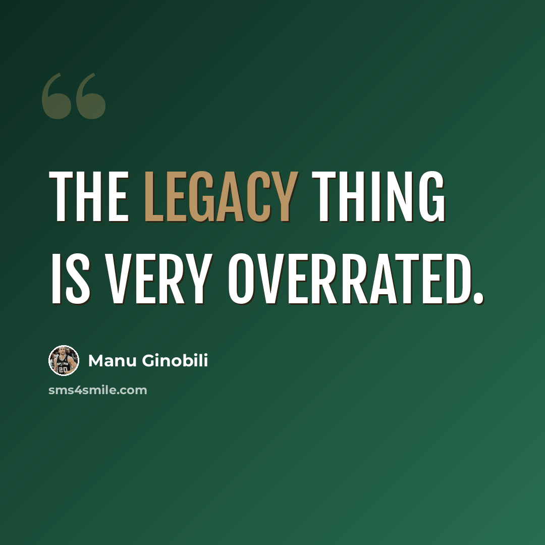 “The legacy thing is very overrated.” quote by Manu Ginobili