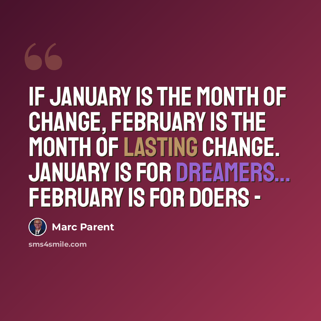 “If January is the month of change, February is the month of lasting change. January is for dreamers... February is for doers -” quote by Marc Parent