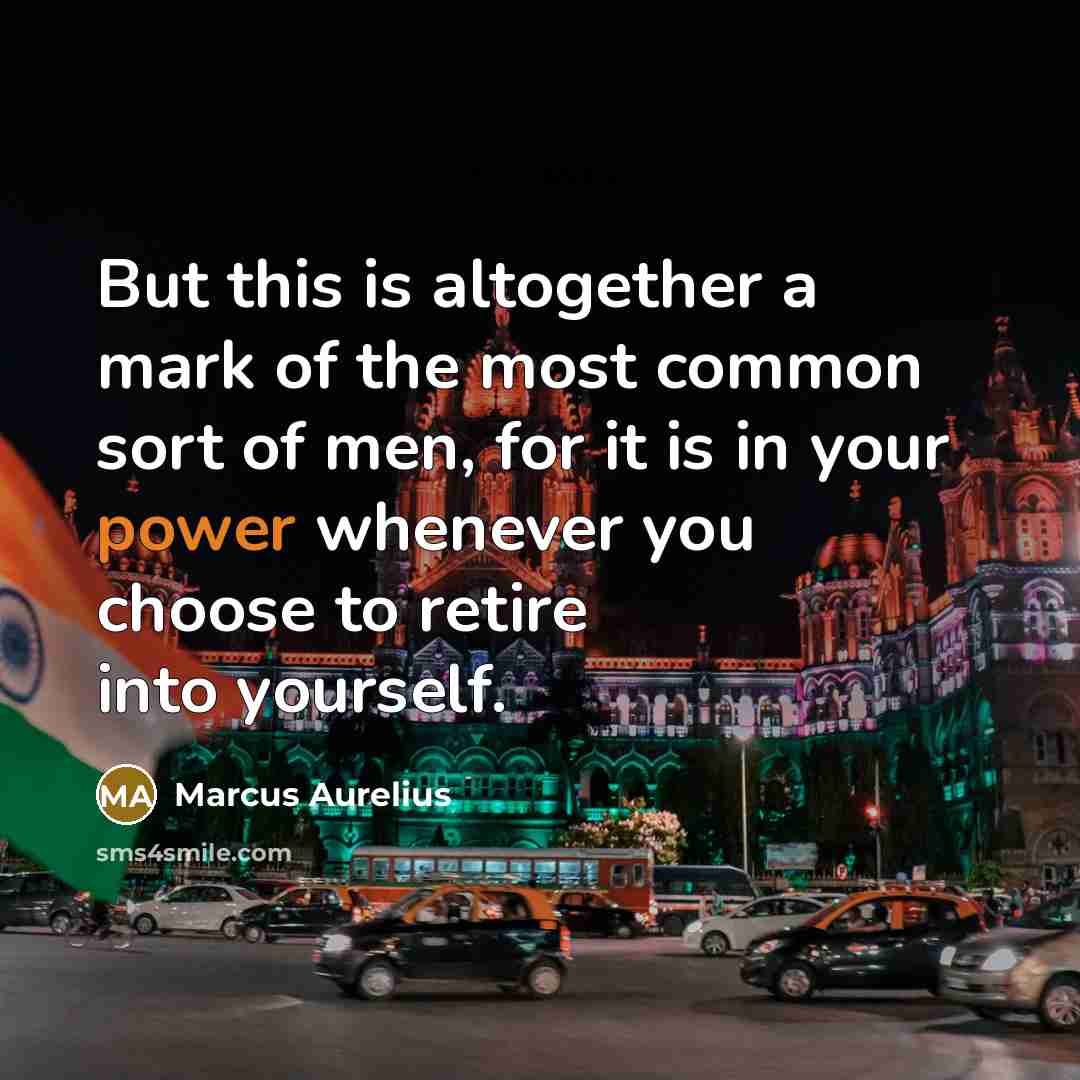 “But this is altogether a mark of the most common sort of men, for it is in your power whenever you choose to retire into yourself.” quote by Marcus Aurelius
