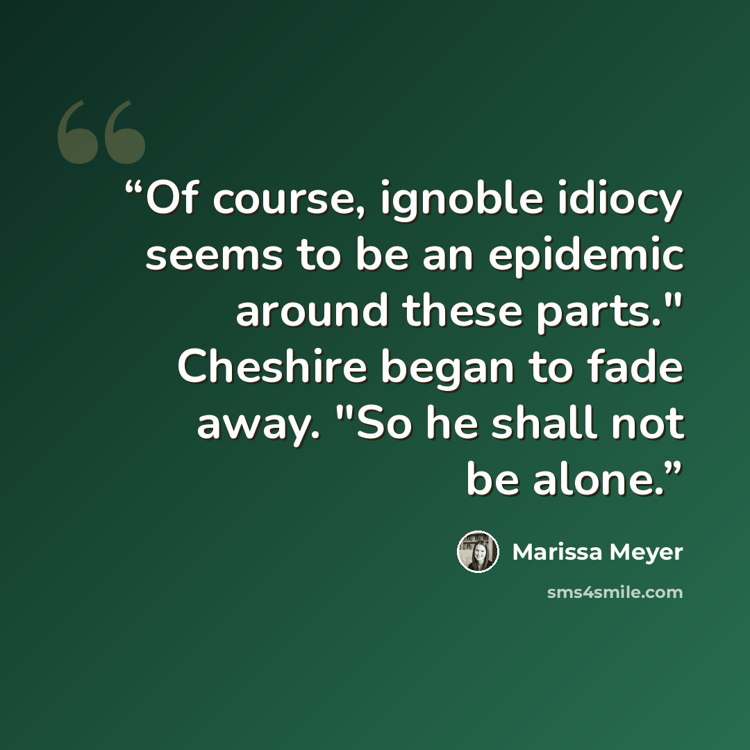“Of course, ignoble idiocy seems to be an epidemic around these parts." Cheshire began to fade away. "So he shall not be alone.” quote by Marissa Meyer