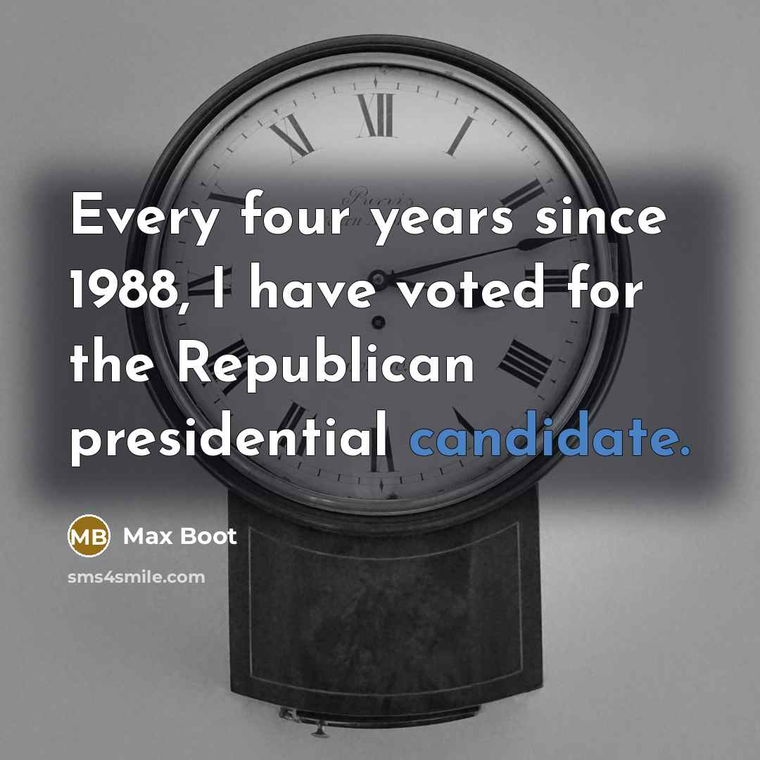 “Every four years since 1988, I have voted for the Republican presidential candidate.” quote by Max Boot