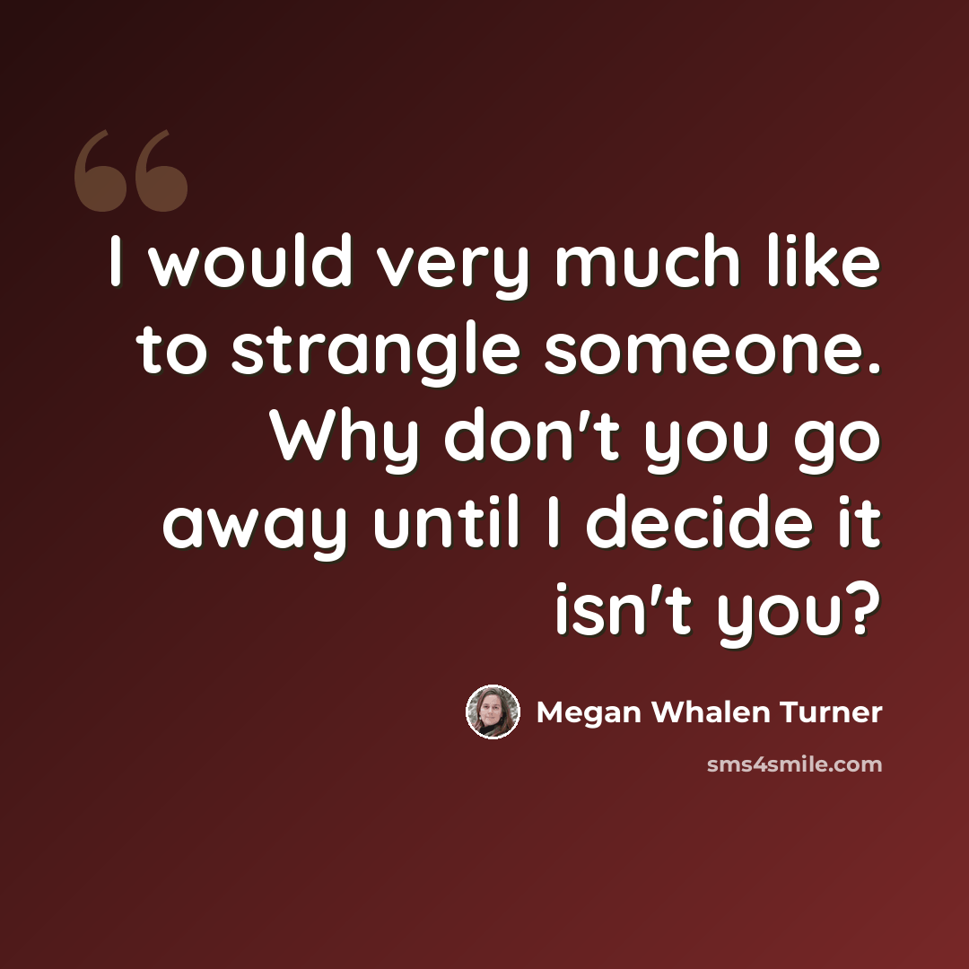 “I would very much like to strangle someone. Why don't you go away until I decide it isn't you?” quote by Megan Whalen Turner