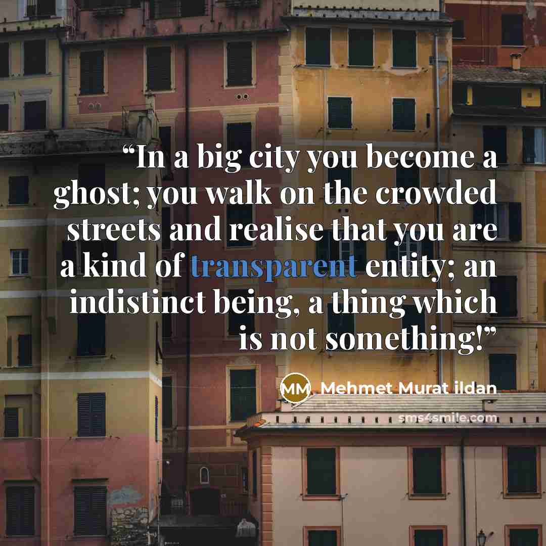 “In a big city you become a ghost; you walk on the crowded streets and realise that you are a kind of transparent entity; an indistinct being, a thing which is not something!” quote by Mehmet Murat ildan