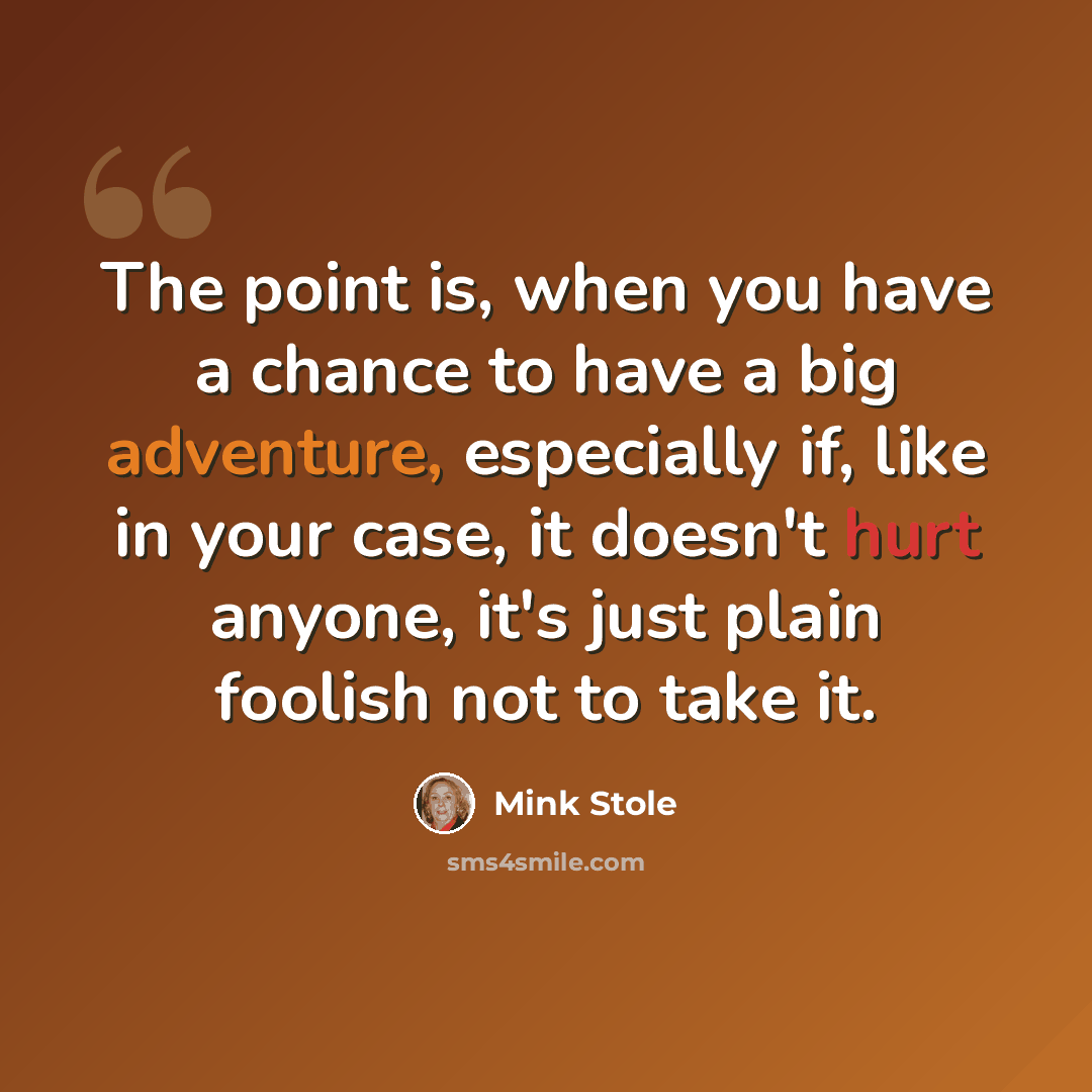 “The point is, when you have a chance to have a big adventure, especially if, like in your case, it doesn't hurt anyone, it's just plain foolish not to take it.” quote by Mink Stole