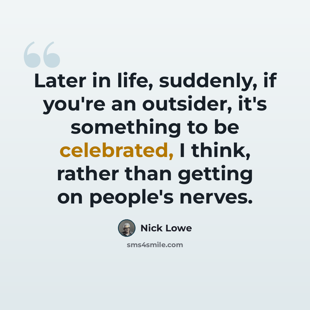“Later in life, suddenly, if you're an outsider, it's something to be celebrated, I think, rather than getting on people's nerves.” quote by Nick Lowe
