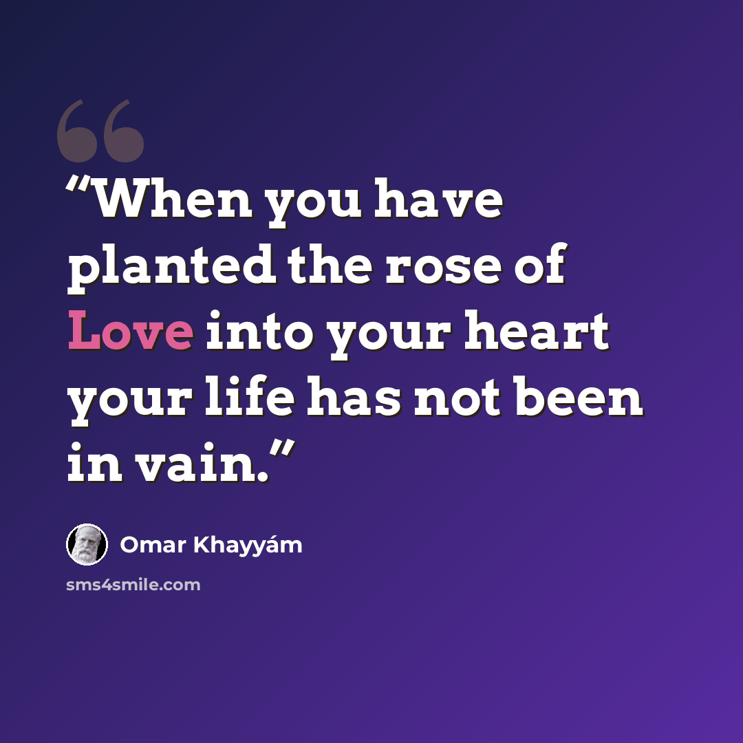 “When you have planted the rose of Love into your heart your life has not been in vain.” quote by Omar Khayyám