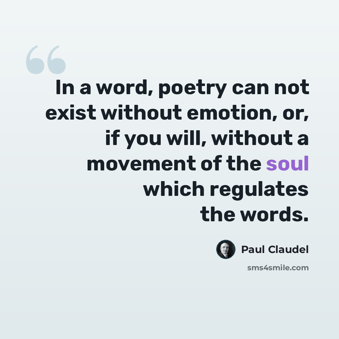“In a word, poetry can not exist without emotion, or, if you will, without a movement of the soul which regulates the words.” quote by Paul Claudel
