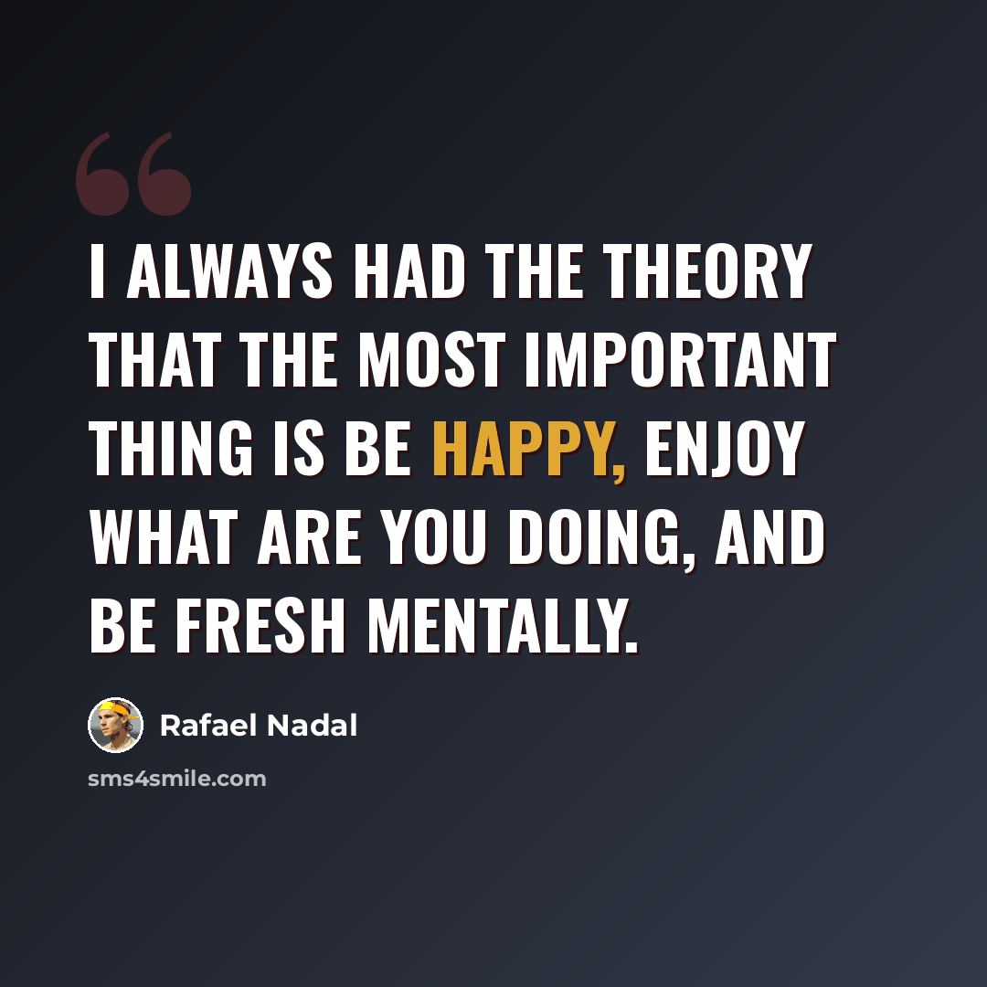 “I always had the theory that the most important thing is be happy, enjoy what are you doing, and be fresh mentally.” quote by Rafael Nadal