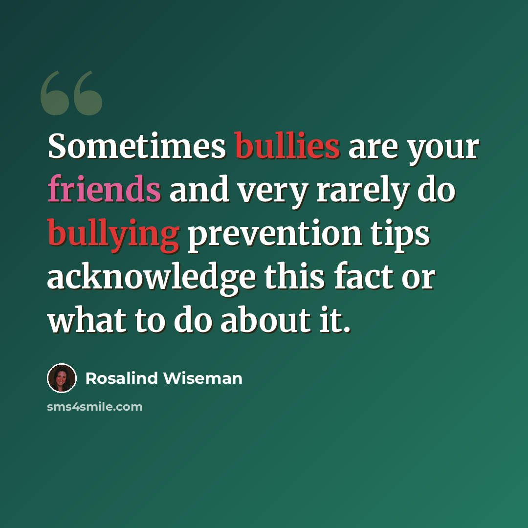 “Sometimes bullies are your friends and very rarely do bullying prevention tips acknowledge this fact or what to do about it.” quote by Rosalind Wiseman