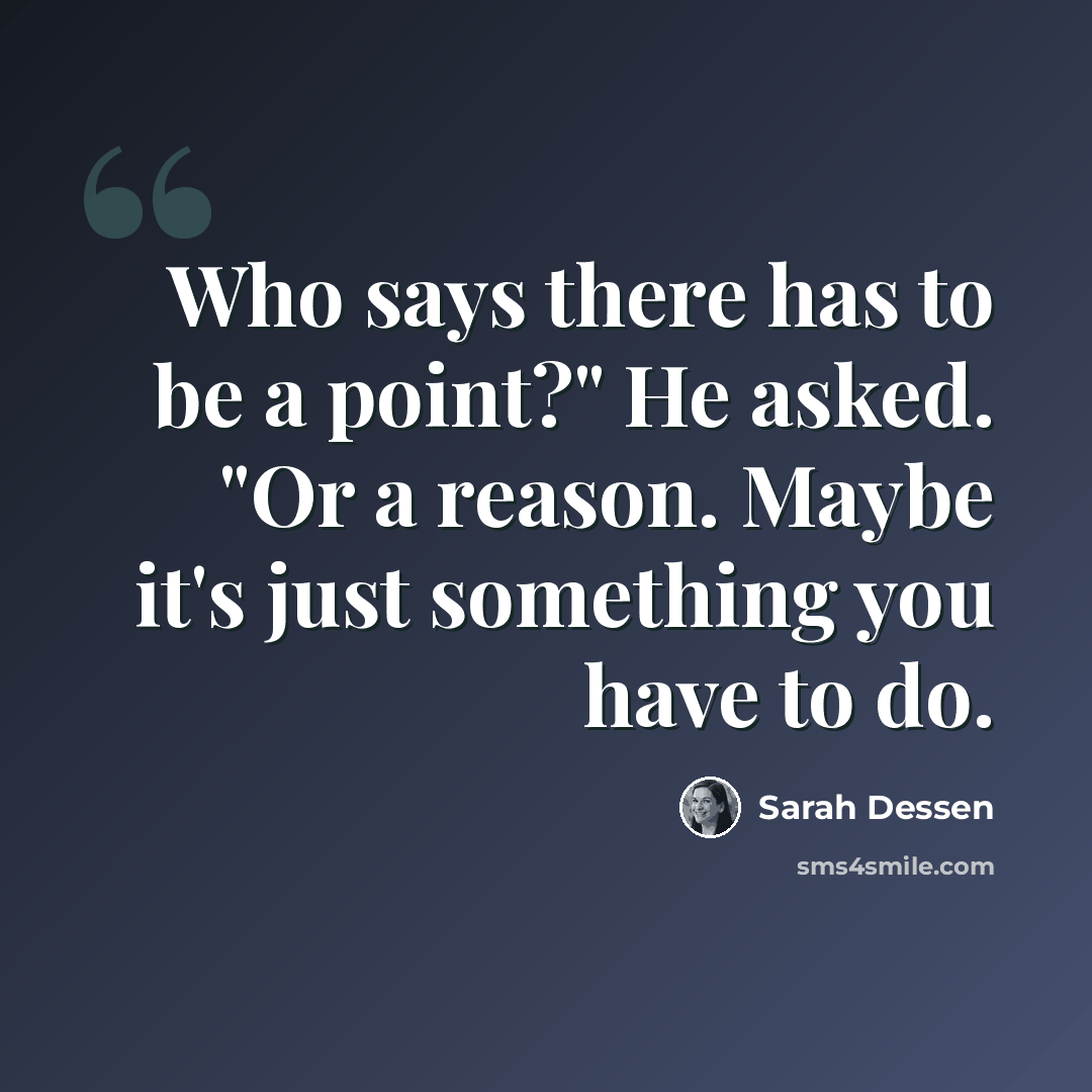 “Who says there has to be a point?" He asked. "Or a reason. Maybe it's just something you have to do.” quote by Sarah Dessen