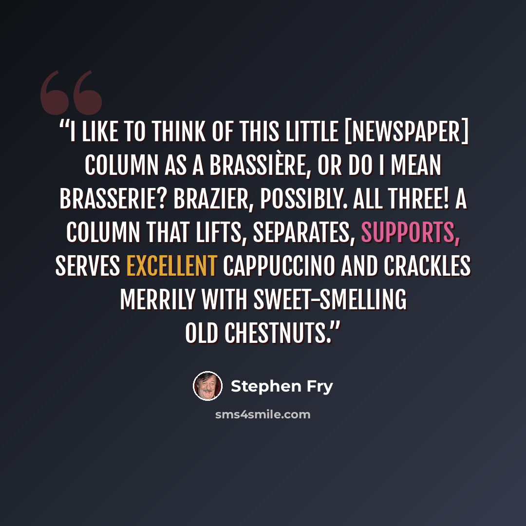 “I like to think of this little [newspaper] column as a brassière, or do I mean brasserie? Brazier, possibly. All three! A column that lifts, separates, supports, serves excellent cappuccino and crackles merrily with sweet-smelling old chestnuts.” quote by Stephen Fry