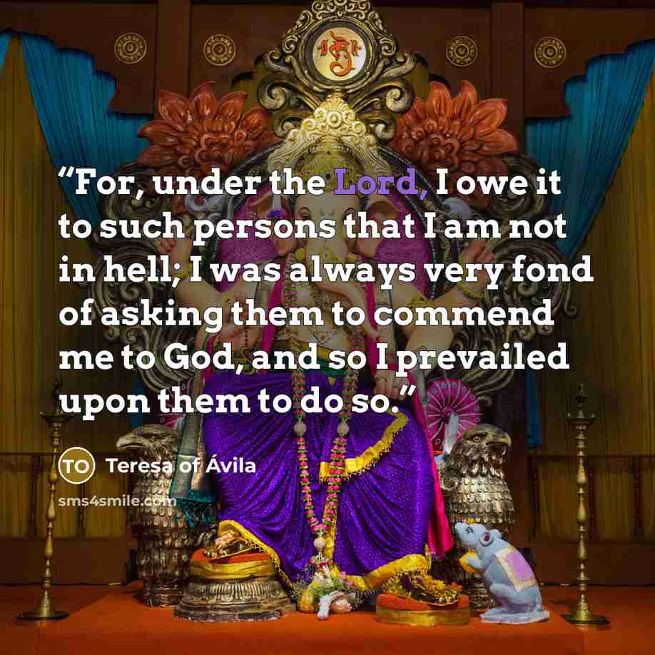 “For, under the Lord, I owe it to such persons that I am not in hell; I was always very fond of asking them to commend me to God, and so I prevailed upon them to do so.” quote by Teresa of Ávila
