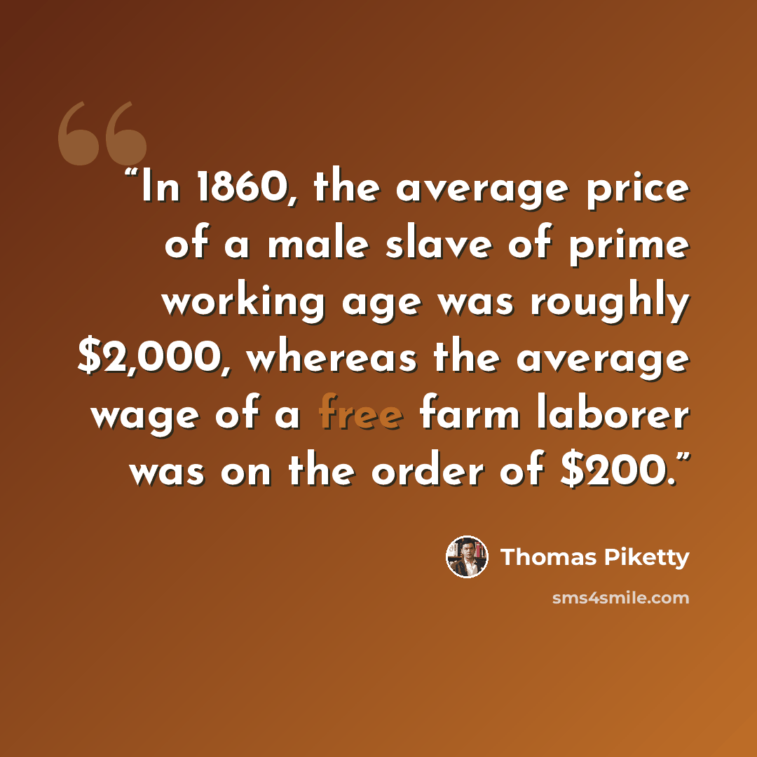 “In 1860, the average price of a male slave of prime working age was roughly $2,000, whereas the average wage of a free farm laborer was on the order of $200.” quote by Thomas Piketty