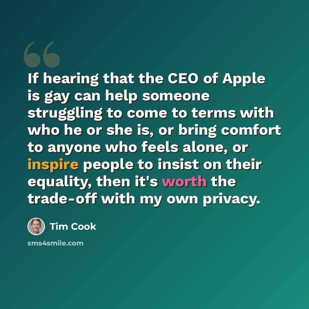“If hearing that the CEO of Apple is gay can help someone struggling to come to terms with who he or she is, or bring comfort to anyone who feels alone, or inspire people to insist on their equality, then it's worth the trade-off with my own privacy.” quote by Tim Cook