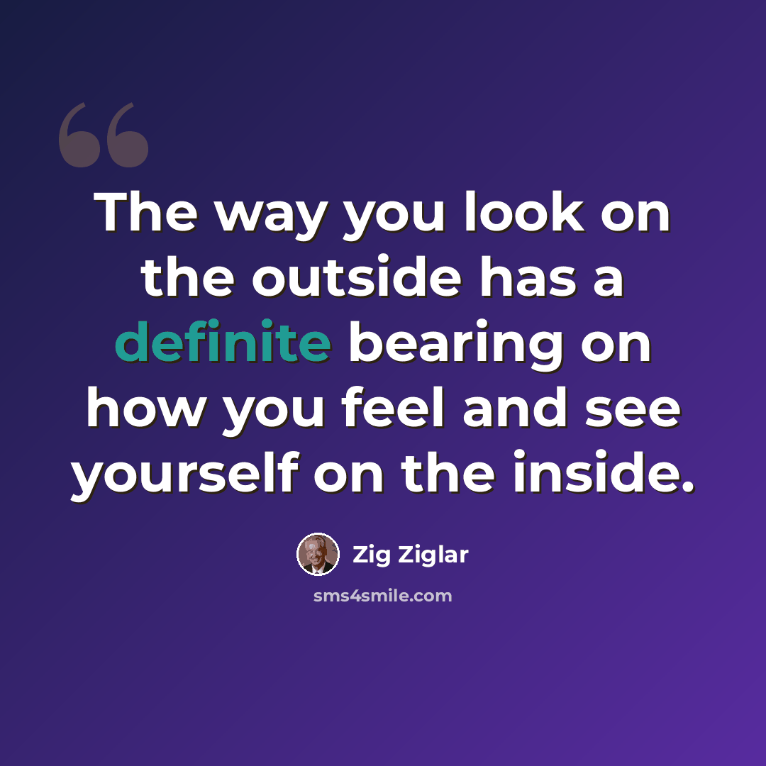 “The way you look on the outside has a definite bearing on how you feel and see yourself on the inside.” quote by Zig Ziglar