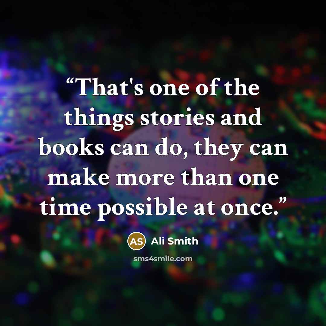 “That's one of the things stories and books can do, they can make more than one time possible at once.” quote by Ali Smith